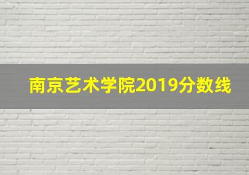 南京艺术学院2019分数线