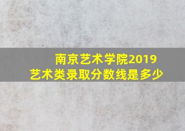 南京艺术学院2019艺术类录取分数线是多少