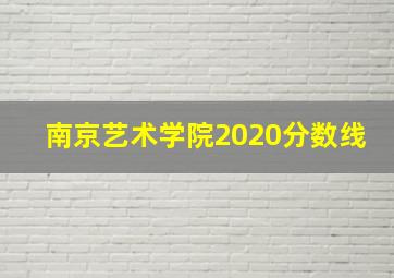 南京艺术学院2020分数线