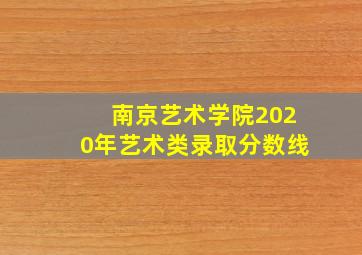 南京艺术学院2020年艺术类录取分数线