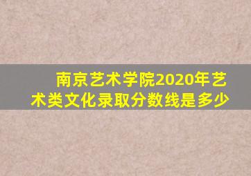 南京艺术学院2020年艺术类文化录取分数线是多少