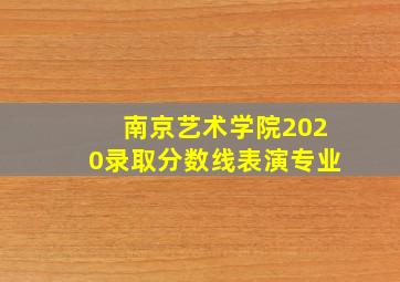 南京艺术学院2020录取分数线表演专业