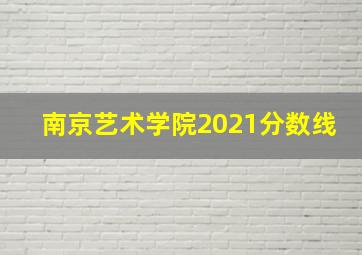 南京艺术学院2021分数线