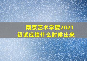 南京艺术学院2021初试成绩什么时候出来