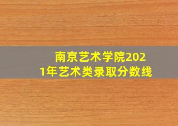 南京艺术学院2021年艺术类录取分数线