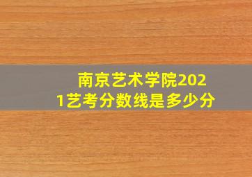 南京艺术学院2021艺考分数线是多少分