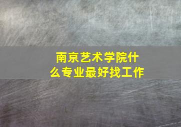 南京艺术学院什么专业最好找工作