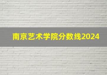 南京艺术学院分数线2024