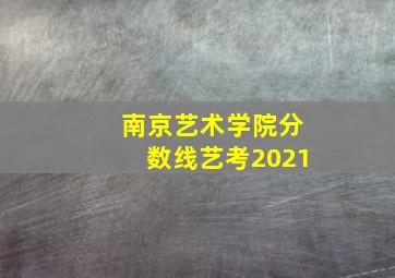 南京艺术学院分数线艺考2021