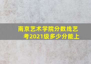 南京艺术学院分数线艺考2021级多少分能上