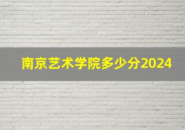 南京艺术学院多少分2024