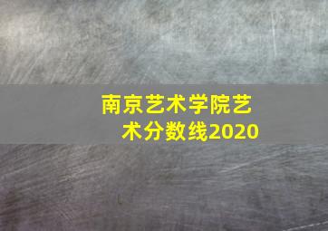 南京艺术学院艺术分数线2020