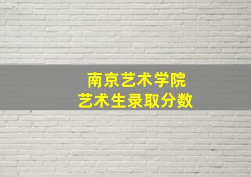 南京艺术学院艺术生录取分数