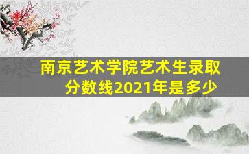 南京艺术学院艺术生录取分数线2021年是多少