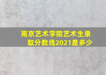 南京艺术学院艺术生录取分数线2021是多少