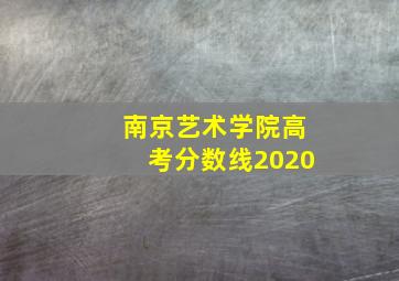 南京艺术学院高考分数线2020