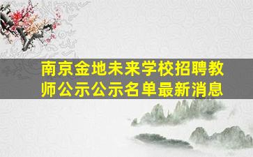 南京金地未来学校招聘教师公示公示名单最新消息