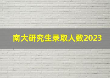 南大研究生录取人数2023