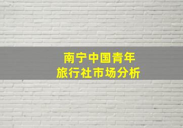 南宁中国青年旅行社市场分析