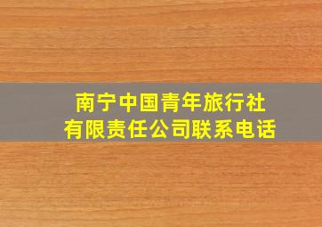 南宁中国青年旅行社有限责任公司联系电话