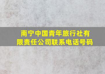 南宁中国青年旅行社有限责任公司联系电话号码