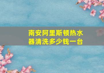 南安阿里斯顿热水器清洗多少钱一台