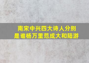 南宋中兴四大诗人分别是谁杨万里范成大和陆游