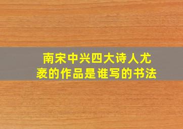 南宋中兴四大诗人尤袤的作品是谁写的书法