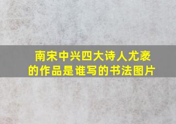 南宋中兴四大诗人尤袤的作品是谁写的书法图片