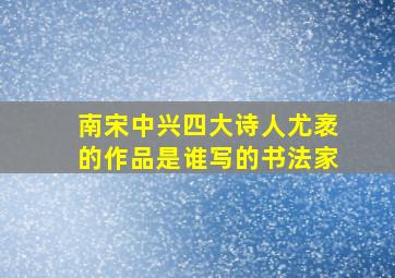 南宋中兴四大诗人尤袤的作品是谁写的书法家