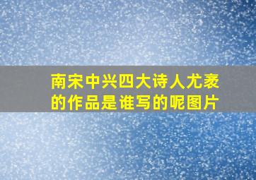 南宋中兴四大诗人尤袤的作品是谁写的呢图片