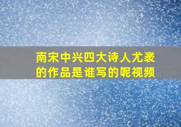 南宋中兴四大诗人尤袤的作品是谁写的呢视频