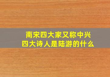 南宋四大家又称中兴四大诗人是陆游的什么