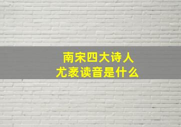 南宋四大诗人尤袤读音是什么