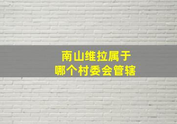 南山维拉属于哪个村委会管辖