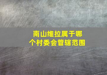 南山维拉属于哪个村委会管辖范围