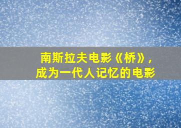 南斯拉夫电影《桥》,成为一代人记忆的电影