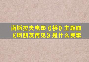 南斯拉夫电影《桥》主题曲《啊朋友再见》是什么民歌