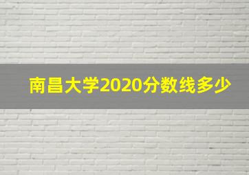 南昌大学2020分数线多少