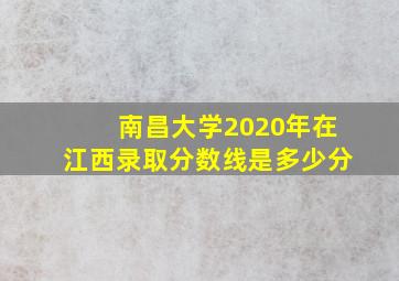 南昌大学2020年在江西录取分数线是多少分