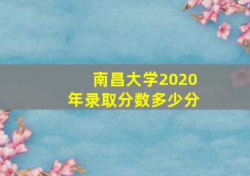 南昌大学2020年录取分数多少分