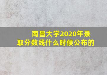 南昌大学2020年录取分数线什么时候公布的