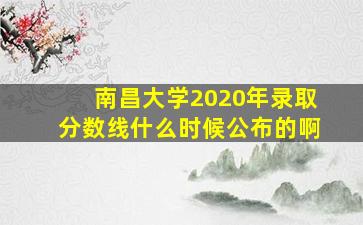 南昌大学2020年录取分数线什么时候公布的啊