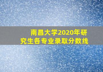 南昌大学2020年研究生各专业录取分数线