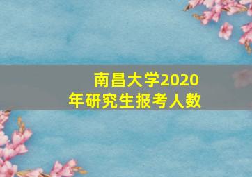 南昌大学2020年研究生报考人数