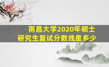 南昌大学2020年硕士研究生复试分数线是多少