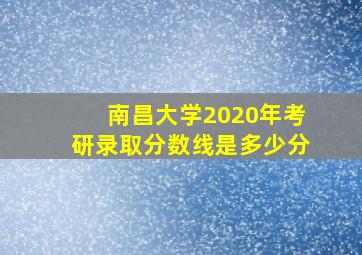 南昌大学2020年考研录取分数线是多少分