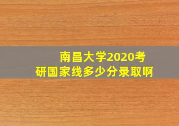 南昌大学2020考研国家线多少分录取啊