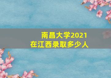 南昌大学2021在江西录取多少人