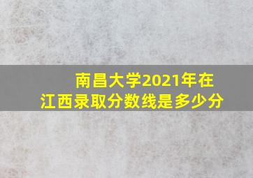 南昌大学2021年在江西录取分数线是多少分